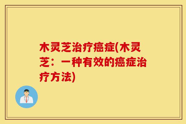 木灵芝治疗癌症(木灵芝:一种有效的癌症治疗方法)-第1张图片-灵芝之家 木灵芝治疗癌症(木灵芝:一种有效的癌症治疗方法)-第1张图片-灵芝之家