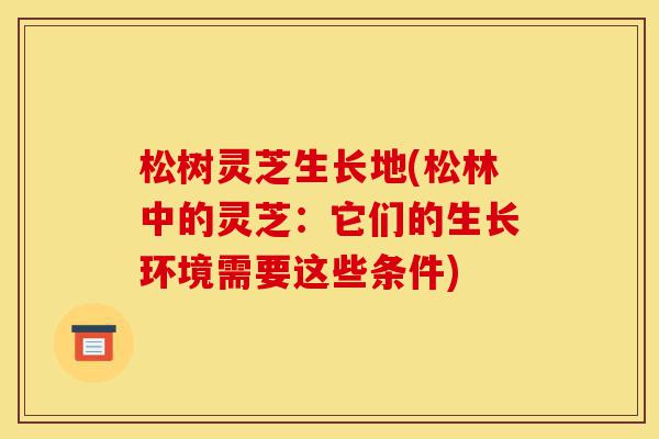 松树灵芝生长地(松林中的灵芝:它们的生长环境需要这些条件)-第1张图片-灵芝之家 松树灵芝生长地(松林中的灵芝:它们的生长环境需要这些条件)-第1张图片-灵芝之家