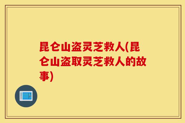 昆仑山盗灵芝救人(昆仑山盗取灵芝救人的故事)-第1张图片-灵芝之家 昆仑山盗灵芝救人(昆仑山盗取灵芝救人的故事)-第1张图片-灵芝之家