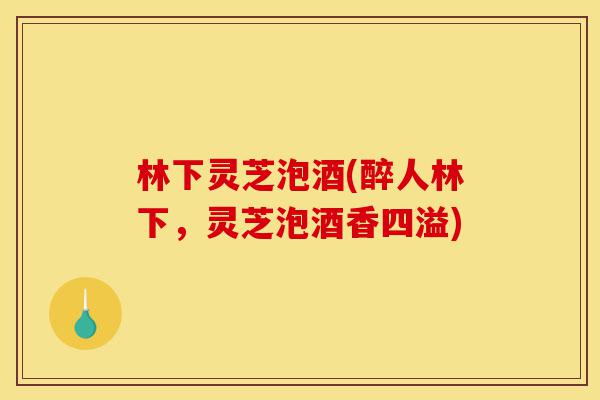 林下灵芝泡酒(醉人林下,灵芝泡酒香四溢)-第1张图片-灵芝之家 林下灵芝泡酒(醉人林下,灵芝泡酒香四溢)-第1张图片-灵芝之家