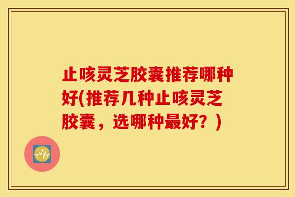 止咳灵芝胶囊推荐哪种好(推荐几种止咳灵芝胶囊,选哪种最好?)-第1张图片-灵芝之家 止咳灵芝胶囊推荐哪种好(推荐几种止咳灵芝胶囊,选哪种最好?)-第1张图片-灵芝之家