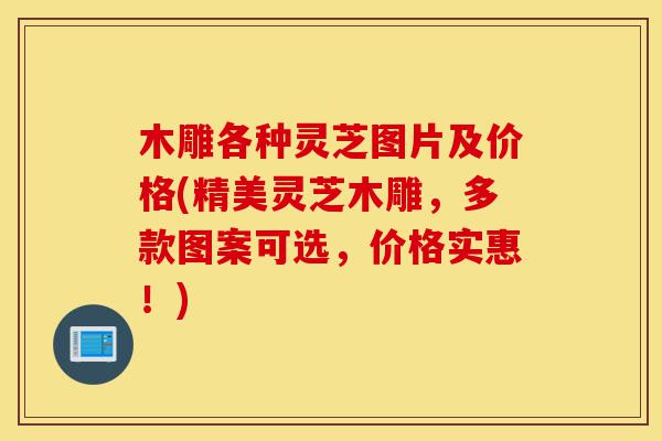 木雕各种灵芝图片及价格(精美灵芝木雕，多款图案可选，价格实惠！)-第1张图片-灵芝之家