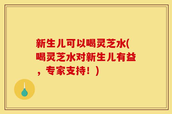 新生儿可以喝灵芝水(喝灵芝水对新生儿有益,专家支持!)-第1张图片-灵芝之家 新生儿可以喝灵芝水(喝灵芝水对新生儿有益,专家支持!)-第1张图片-灵芝之家