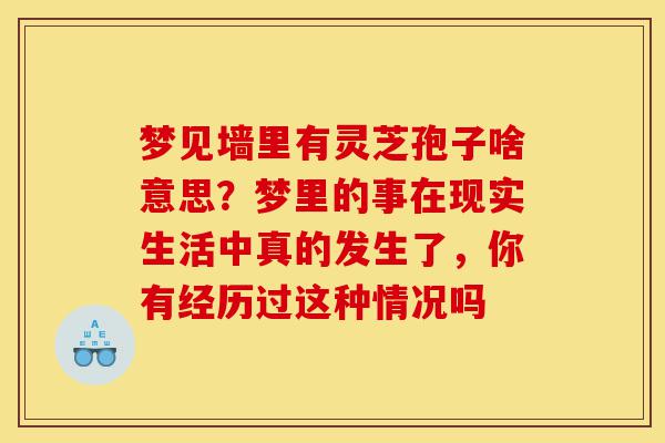 梦见墙里有灵芝孢子啥意思?梦里的事在现实生活中真的发生了,你有经历过这种情况吗-第1张图片-灵芝之家 梦见墙里有灵芝孢子啥意思?梦里的事在现实生活中真的发生了,你有经历过这种情况吗-第1张图片-灵芝之家