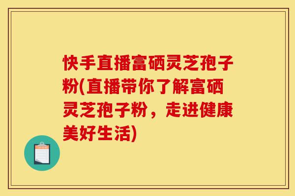 快手直播富硒灵芝孢子粉(直播带你了解富硒灵芝孢子粉,走进健康美好生活)-第1张图片-灵芝之家 快手直播富硒灵芝孢子粉(直播带你了解富硒灵芝孢子粉,走进健康美好生活)-第1张图片-灵芝之家