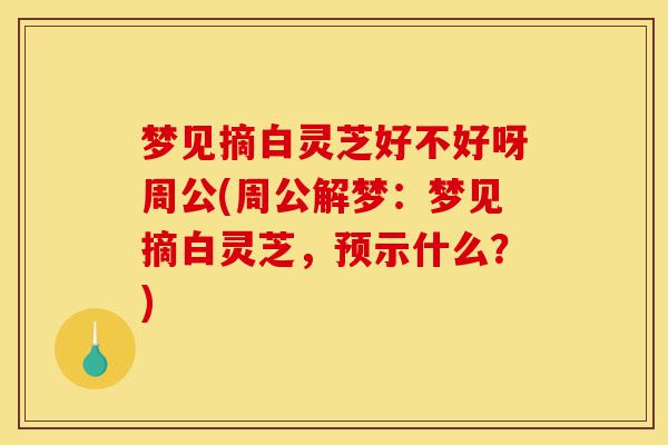 梦见摘白灵芝好不好呀周公(周公解梦:梦见摘白灵芝,预示什么?)-第1张图片-灵芝之家 梦见摘白灵芝好不好呀周公(周公解梦:梦见摘白灵芝,预示什么?)-第1张图片-灵芝之家
