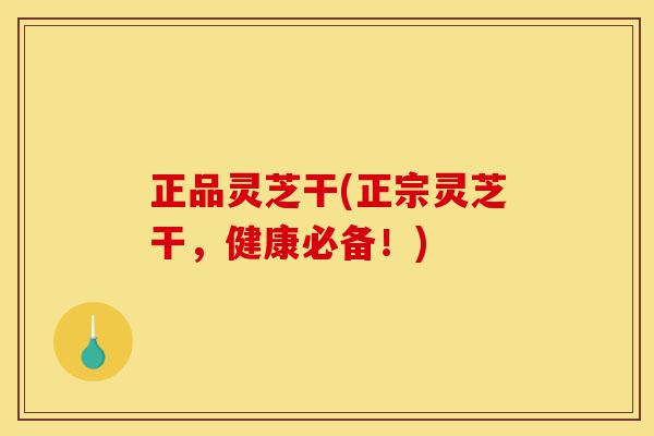 正品灵芝干(正宗灵芝干，健康必备！)-第1张图片-灵芝之家