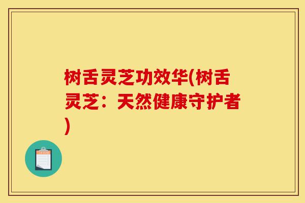 树舌灵芝功效华(树舌灵芝:天然健康守护者)-第1张图片-灵芝之家 树舌灵芝功效华(树舌灵芝:天然健康守护者)-第1张图片-灵芝之家
