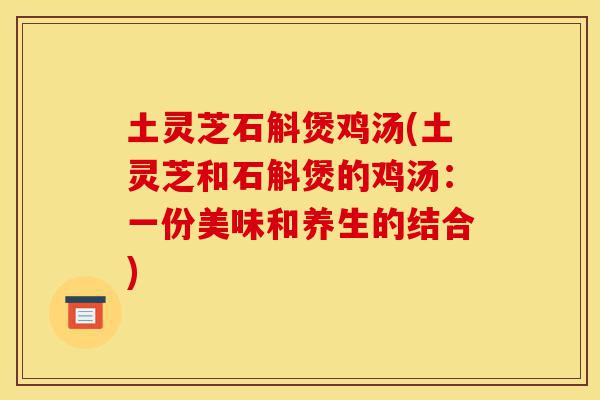 土灵芝石斛煲鸡汤(土灵芝和石斛煲的鸡汤：一份美味和养生的结合)-第1张图片-灵芝之家