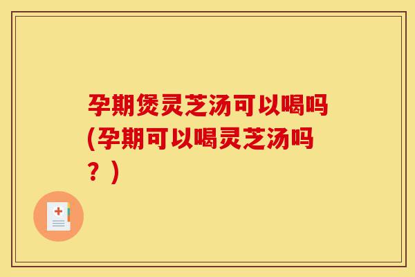孕期煲灵芝汤可以喝吗(孕期可以喝灵芝汤吗?)-第1张图片-灵芝之家 孕期煲灵芝汤可以喝吗(孕期可以喝灵芝汤吗?)-第1张图片-灵芝之家