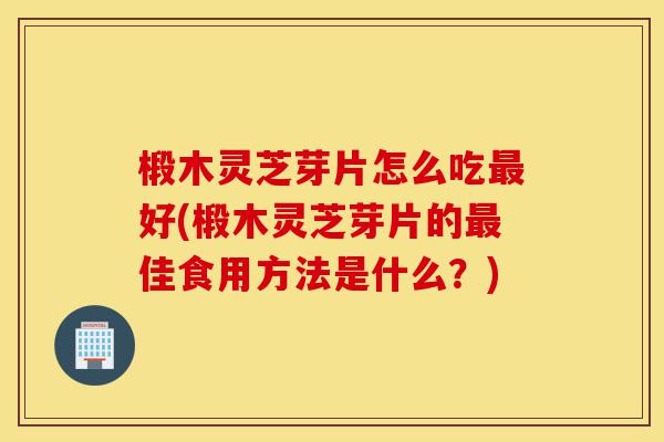 椴木灵芝芽片怎么吃最好(椴木灵芝芽片的最佳食用方法是什么?)-第1张图片-灵芝之家 椴木灵芝芽片怎么吃最好(椴木灵芝芽片的最佳食用方法是什么?)-第1张图片-灵芝之家