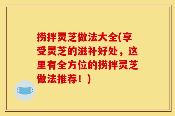 捞拌灵芝做法大全(享受灵芝的滋补好处,这里有全方位的捞拌灵芝做法推荐!)-第1张图片-灵芝之家 捞拌灵芝做法大全(享受灵芝的滋补好处,这里有全方位的捞拌灵芝做法推荐!)-第1张图片-灵芝之家