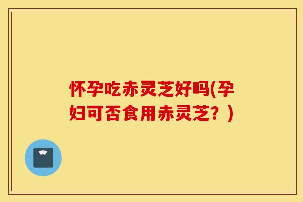 怀孕吃赤灵芝好吗(孕妇可否食用赤灵芝?)-第1张图片-灵芝之家 怀孕吃赤灵芝好吗(孕妇可否食用赤灵芝?)-第1张图片-灵芝之家
