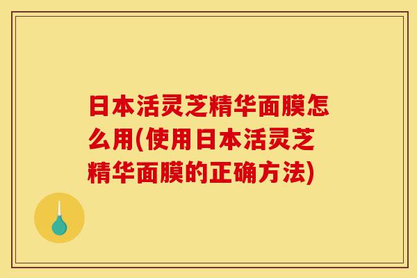 日本活灵芝精华面膜怎么用(使用日本活灵芝精华面膜的正确方法)-第1张图片-灵芝之家 日本活灵芝精华面膜怎么用(使用日本活灵芝精华面膜的正确方法)-第1张图片-灵芝之家