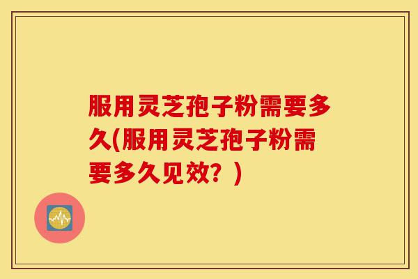 服用灵芝孢子粉需要多久(服用灵芝孢子粉需要多久见效?)-第1张图片-灵芝之家 服用灵芝孢子粉需要多久(服用灵芝孢子粉需要多久见效?)-第1张图片-灵芝之家