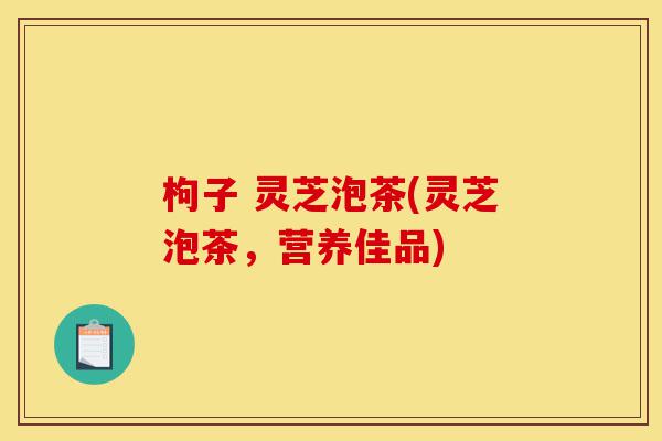 枸子 灵芝泡茶(灵芝泡茶,营养佳品)-第1张图片-灵芝之家 枸子 灵芝泡茶(灵芝泡茶,营养佳品)-第1张图片-灵芝之家