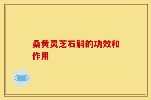 桑黄灵芝石斛的功效和作用-第1张图片-灵芝之家 桑黄灵芝石斛的功效和作用-第1张图片-灵芝之家