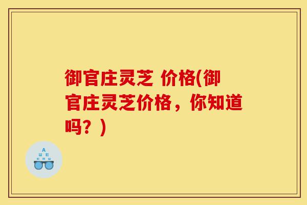 御官庄灵芝 价格(御官庄灵芝价格,你知道吗?)-第1张图片-灵芝之家 御官庄灵芝 价格(御官庄灵芝价格,你知道吗?)-第1张图片-灵芝之家