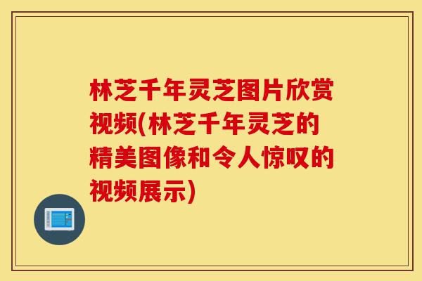 林芝千年灵芝图片欣赏视频(林芝千年灵芝的精美图像和令人惊叹的视频展示)-第1张图片-灵芝之家 林芝千年灵芝图片欣赏视频(林芝千年灵芝的精美图像和令人惊叹的视频展示)-第1张图片-灵芝之家