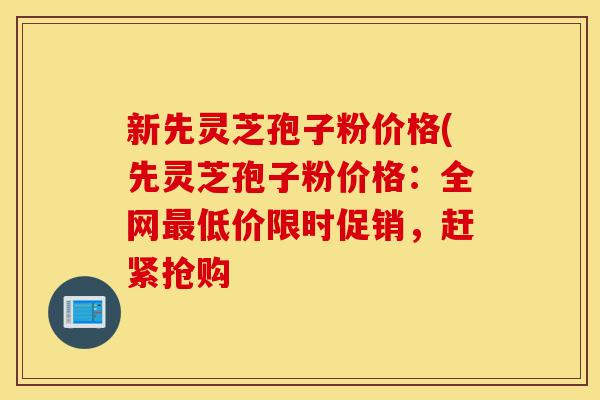 新先灵芝孢子粉价格(先灵芝孢子粉价格:全网最低价限时促销,赶紧抢购-第1张图片-灵芝之家 新先灵芝孢子粉价格(先灵芝孢子粉价格:全网最低价限时促销,赶紧抢购-第1张图片-灵芝之家