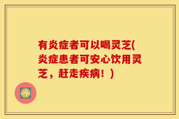有炎症者可以喝灵芝(炎症患者可安心饮用灵芝,赶走疾病!)-第1张图片-灵芝之家 有炎症者可以喝灵芝(炎症患者可安心饮用灵芝,赶走疾病!)-第1张图片-灵芝之家