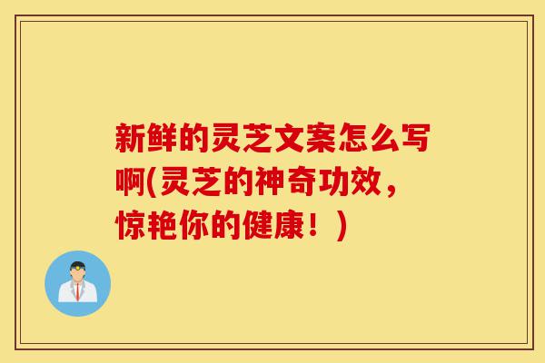 新鲜的灵芝文案怎么写啊(灵芝的神奇功效，惊艳你的健康！)-第1张图片-灵芝之家