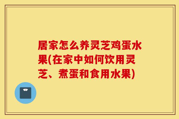 居家怎么养灵芝鸡蛋水果(在家中如何饮用灵芝、煮蛋和食用水果)-第1张图片-灵芝之家