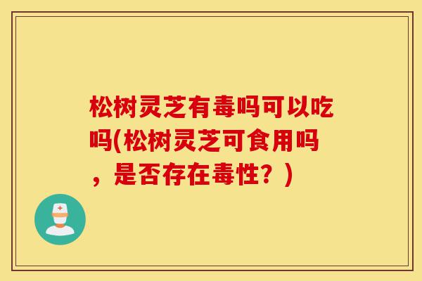 松树灵芝有毒吗可以吃吗(松树灵芝可食用吗,是否存在毒性?)-第1张图片-灵芝之家 松树灵芝有毒吗可以吃吗(松树灵芝可食用吗,是否存在毒性?)-第1张图片-灵芝之家
