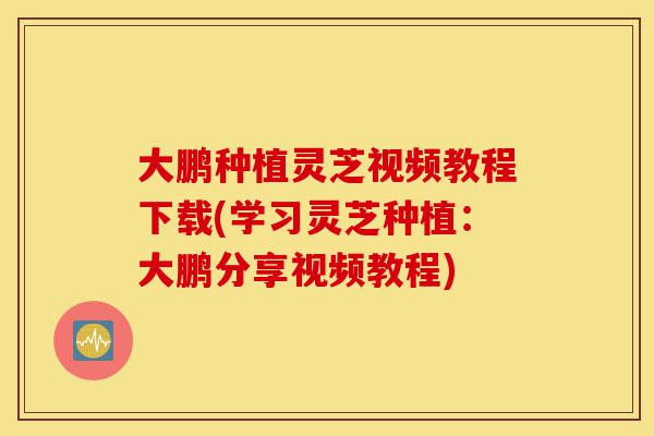 大鹏种植灵芝视频教程下载(学习灵芝种植:大鹏分享视频教程)-第1张图片-灵芝之家 大鹏种植灵芝视频教程下载(学习灵芝种植:大鹏分享视频教程)-第1张图片-灵芝之家