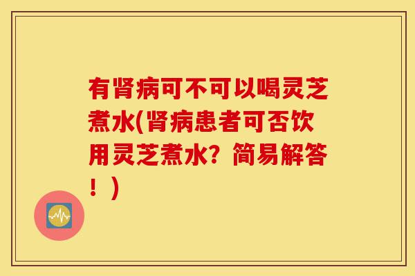 有肾病可不可以喝灵芝煮水(肾病患者可否饮用灵芝煮水?简易解答!)-第1张图片-灵芝之家 有肾病可不可以喝灵芝煮水(肾病患者可否饮用灵芝煮水?简易解答!)-第1张图片-灵芝之家