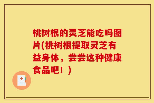 桃树根的灵芝能吃吗图片(桃树根提取灵芝有益身体,尝尝这种健康食品吧!)-第1张图片-灵芝之家 桃树根的灵芝能吃吗图片(桃树根提取灵芝有益身体,尝尝这种健康食品吧!)-第1张图片-灵芝之家