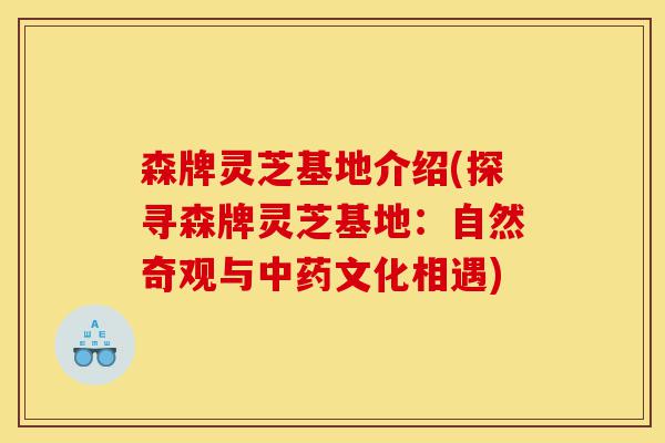 森牌灵芝基地介绍(探寻森牌灵芝基地：自然奇观与中药文化相遇)-第1张图片-灵芝之家