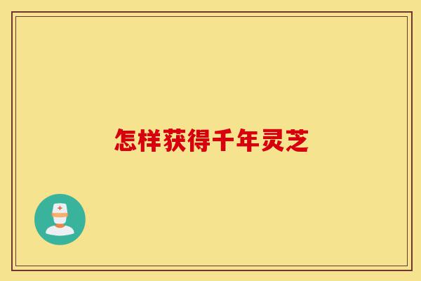怎样获得千年灵芝-第1张图片-灵芝之家 怎样获得千年灵芝-第1张图片-灵芝之家
