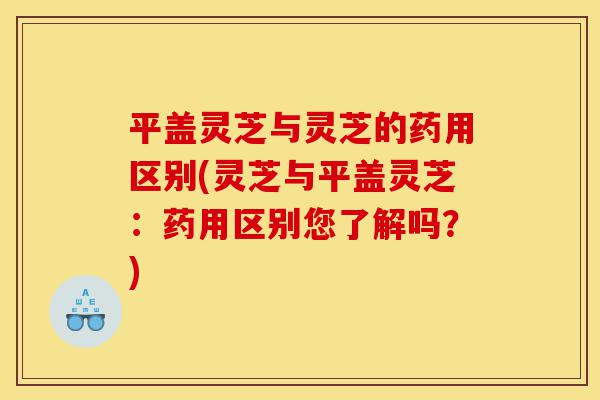 平盖灵芝与灵芝的药用区别(灵芝与平盖灵芝:药用区别您了解吗?)-第1张图片-灵芝之家 平盖灵芝与灵芝的药用区别(灵芝与平盖灵芝:药用区别您了解吗?)-第1张图片-灵芝之家