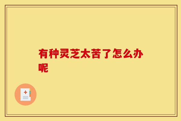 有种灵芝太苦了怎么办呢-第1张图片-灵芝之家 有种灵芝太苦了怎么办呢-第1张图片-灵芝之家