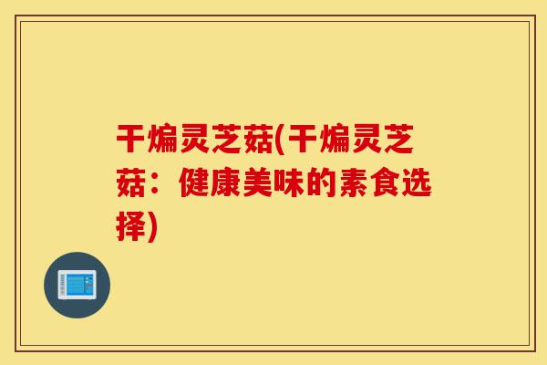 干煸灵芝菇(干煸灵芝菇:健康美味的素食选择)-第1张图片-灵芝之家 干煸灵芝菇(干煸灵芝菇:健康美味的素食选择)-第1张图片-灵芝之家