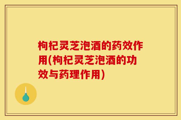 枸杞灵芝泡酒的药效作用(枸杞灵芝泡酒的功效与药理作用)-第1张图片-灵芝之家 枸杞灵芝泡酒的药效作用(枸杞灵芝泡酒的功效与药理作用)-第1张图片-灵芝之家