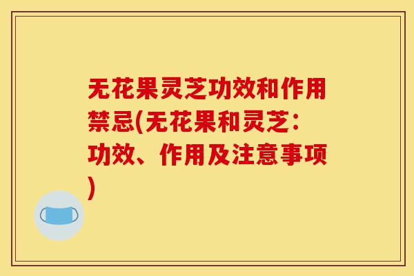 无花果灵芝功效和作用禁忌(无花果和灵芝:功效、作用及注意事项)-第1张图片-灵芝之家 无花果灵芝功效和作用禁忌(无花果和灵芝:功效、作用及注意事项)-第1张图片-灵芝之家