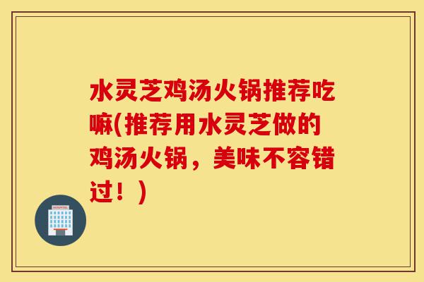 水灵芝鸡汤火锅推荐吃嘛(推荐用水灵芝做的鸡汤火锅,美味不容错过!)-第1张图片-灵芝之家 水灵芝鸡汤火锅推荐吃嘛(推荐用水灵芝做的鸡汤火锅,美味不容错过!)-第1张图片-灵芝之家