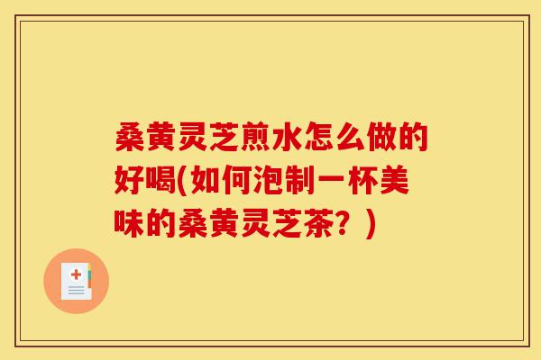 桑黄灵芝煎水怎么做的好喝(如何泡制一杯美味的桑黄灵芝茶?)-第1张图片-灵芝之家 桑黄灵芝煎水怎么做的好喝(如何泡制一杯美味的桑黄灵芝茶?)-第1张图片-灵芝之家