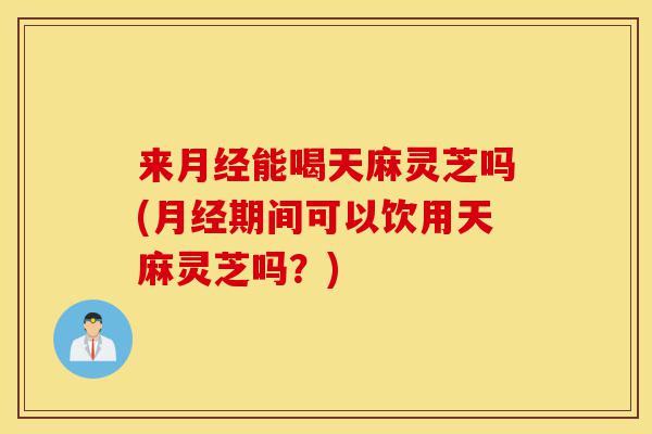来月经能喝天麻灵芝吗(月经期间可以饮用天麻灵芝吗?)-第1张图片-灵芝之家 来月经能喝天麻灵芝吗(月经期间可以饮用天麻灵芝吗?)-第1张图片-灵芝之家