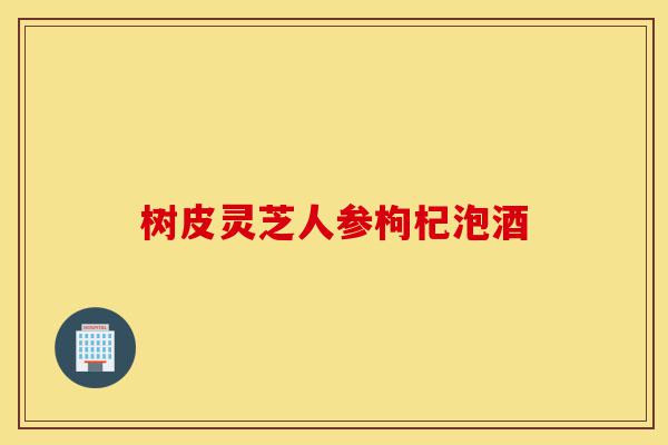 树皮灵芝人参枸杞泡酒-第1张图片-灵芝之家 树皮灵芝人参枸杞泡酒-第1张图片-灵芝之家