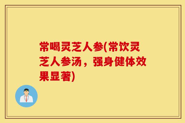 常喝灵芝人参(常饮灵芝人参汤，强身健体效果显著)-第1张图片-灵芝之家