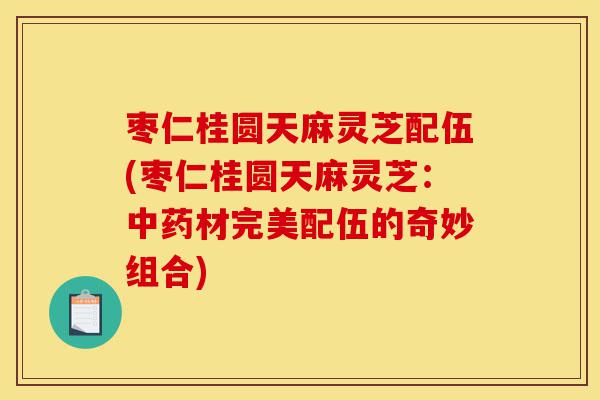 枣仁桂圆天麻灵芝配伍(枣仁桂圆天麻灵芝:中药材完美配伍的奇妙组合)-第1张图片-灵芝之家 枣仁桂圆天麻灵芝配伍(枣仁桂圆天麻灵芝:中药材完美配伍的奇妙组合)-第1张图片-灵芝之家