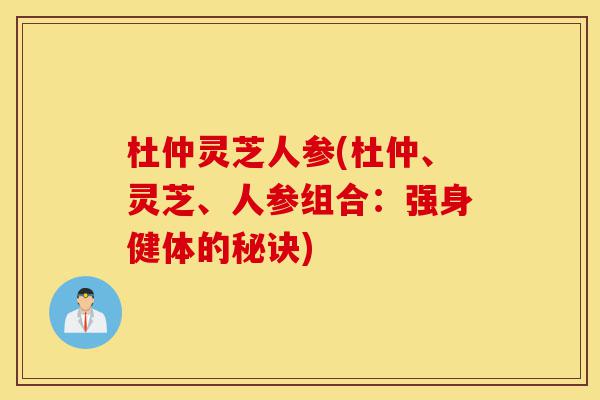 杜仲灵芝人参(杜仲、灵芝、人参组合:强身健体的秘诀)-第1张图片-灵芝之家 杜仲灵芝人参(杜仲、灵芝、人参组合:强身健体的秘诀)-第1张图片-灵芝之家