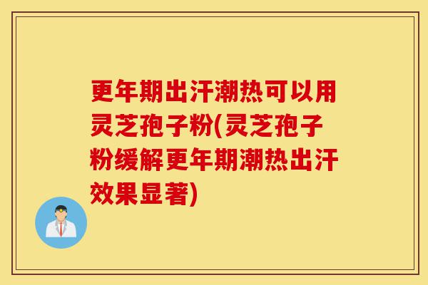 更年期出汗潮热可以用灵芝孢子粉(灵芝孢子粉缓解更年期潮热出汗效果显著)-第1张图片-灵芝之家 更年期出汗潮热可以用灵芝孢子粉(灵芝孢子粉缓解更年期潮热出汗效果显著)-第1张图片-灵芝之家