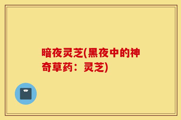 暗夜灵芝(黑夜中的神奇草药:灵芝)-第1张图片-灵芝之家 暗夜灵芝(黑夜中的神奇草药:灵芝)-第1张图片-灵芝之家