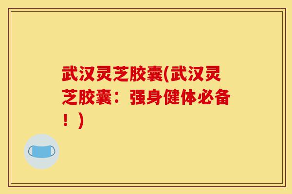 武汉灵芝胶囊(武汉灵芝胶囊:强身健体必备!)-第1张图片-灵芝之家 武汉灵芝胶囊(武汉灵芝胶囊:强身健体必备!)-第1张图片-灵芝之家