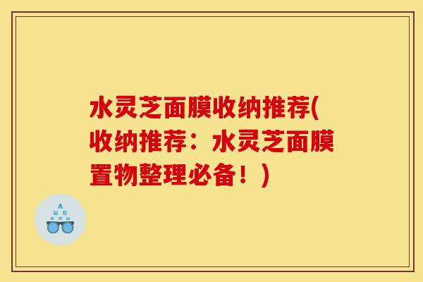水灵芝面膜收纳推荐(收纳推荐:水灵芝面膜置物整理必备!)-第1张图片-灵芝之家 水灵芝面膜收纳推荐(收纳推荐:水灵芝面膜置物整理必备!)-第1张图片-灵芝之家