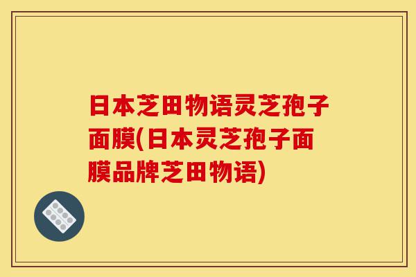 日本芝田物语灵芝孢子面膜(日本灵芝孢子面膜品牌芝田物语)-第1张图片-灵芝之家 日本芝田物语灵芝孢子面膜(日本灵芝孢子面膜品牌芝田物语)-第1张图片-灵芝之家